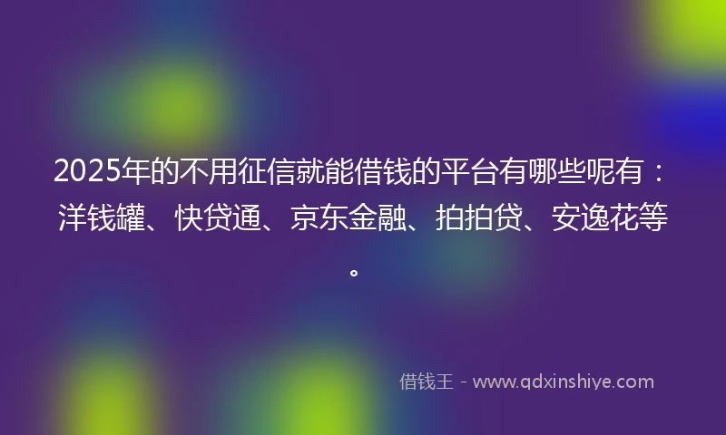 2025年的不用征信就能借钱的平台有哪些呢有：洋钱罐、快贷通、京东金融、拍拍贷、安逸花等。