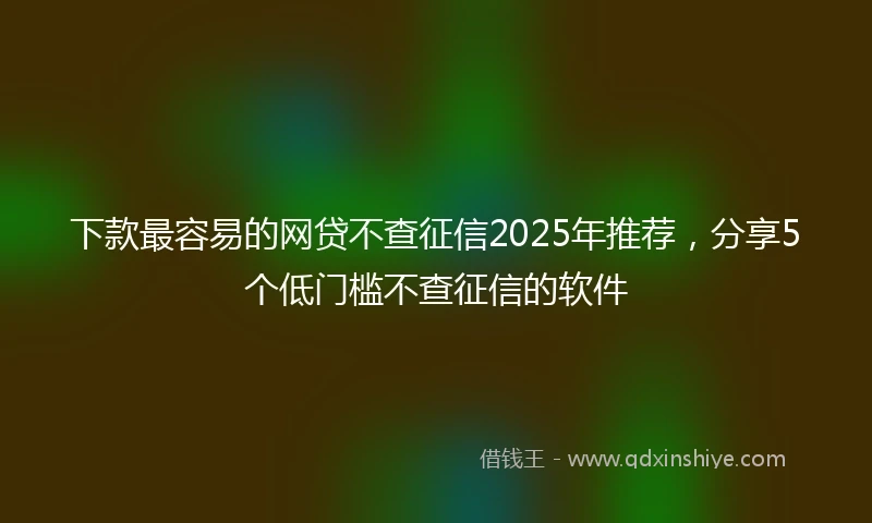 下款最容易的网贷不查征信2025年推荐，分享5个低门槛不查征信的软件