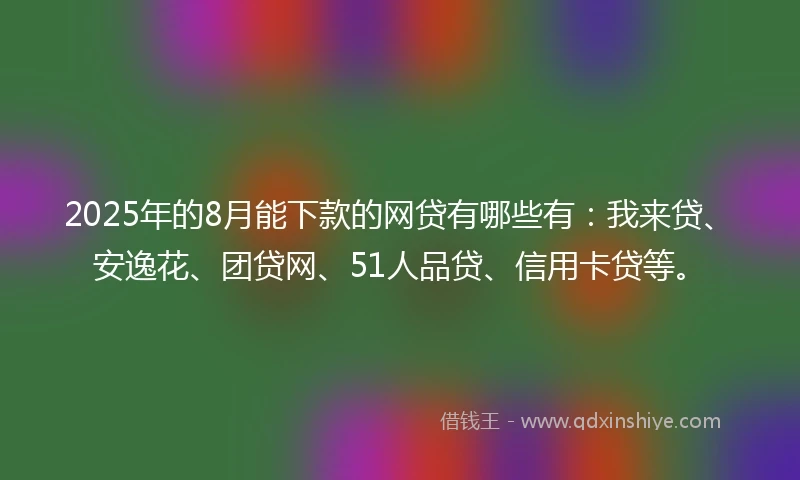 2025年的8月能下款的网贷有哪些有：我来贷、安逸花、团贷网、51人品贷、信用卡贷等。