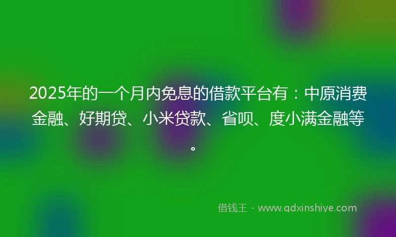 2025年的一个月内免息的借款平台有：中原消费金融、好期贷、小米贷款、省呗、度小满金融等。