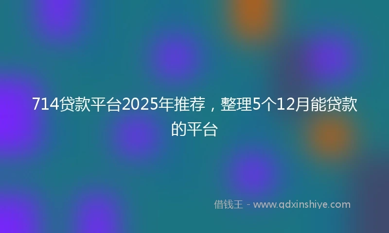 714贷款平台2025年推荐，整理5个12月能贷款的平台