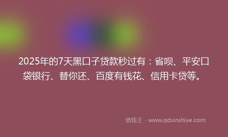 2025年的7天黑口子贷款秒过有：省呗、平安口袋银行、替你还、百度有钱花、信用卡贷等。