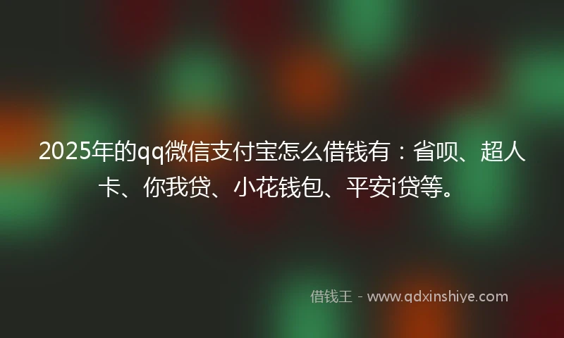 2025年的qq微信支付宝怎么借钱有：省呗、超人卡、你我贷、小花钱包、平安i贷等。