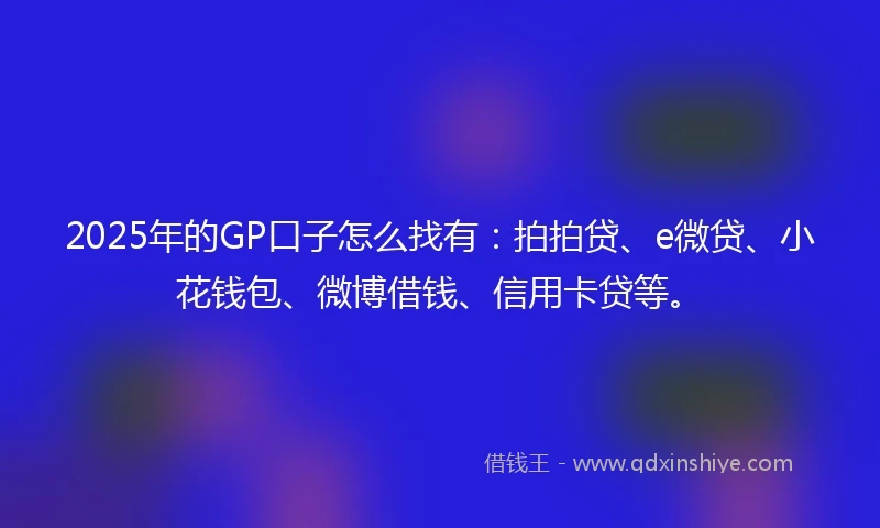 2025年的GP口子怎么找有：拍拍贷、e微贷、小花钱包、微博借钱、信用卡贷等。