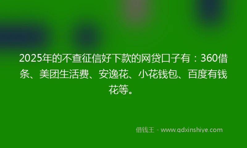 2025年的不查征信好下款的网贷口子有：360借条、美团生活费、安逸花、小花钱包、百度有钱花等。