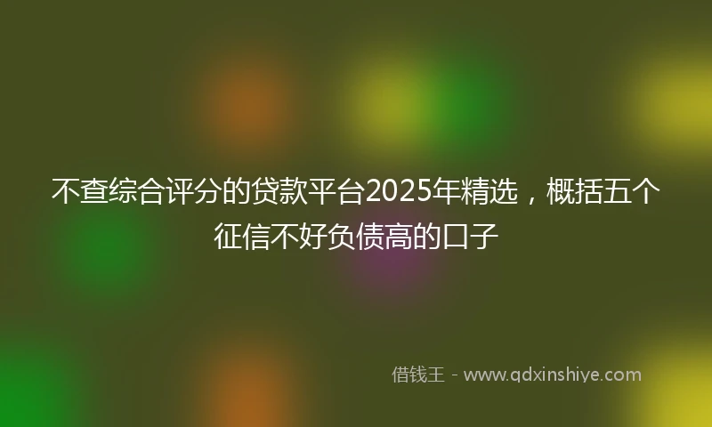 不查综合评分的贷款平台2025年精选，概括五个征信不好负债高的口子