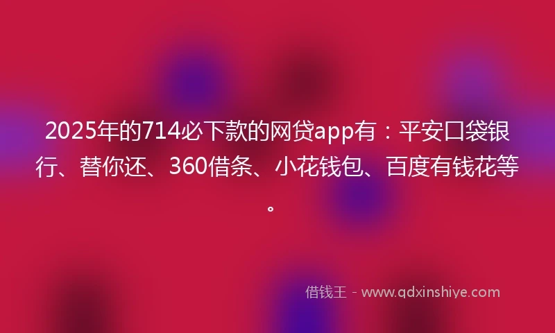 2025年的714必下款的网贷app有：平安口袋银行、替你还、360借条、小花钱包、百度有钱花等。