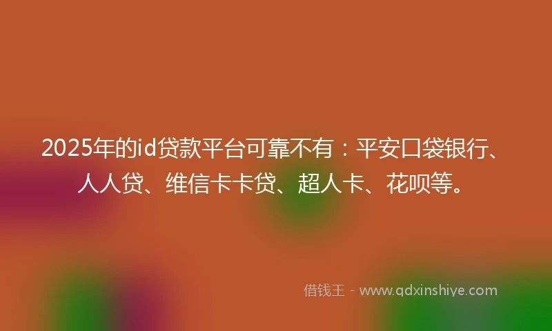 2025年的id贷款平台可靠不有：平安口袋银行、人人贷、维信卡卡贷、超人卡、花呗等。