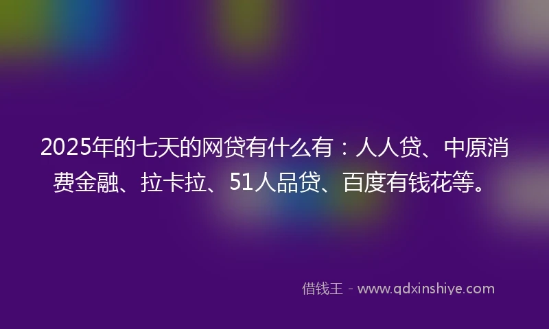 2025年的七天的网贷有什么有：人人贷、中原消费金融、拉卡拉、51人品贷、百度有钱花等。