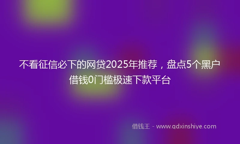 不看征信必下的网贷2025年推荐，盘点5个黑户借钱0门槛极速下款平台