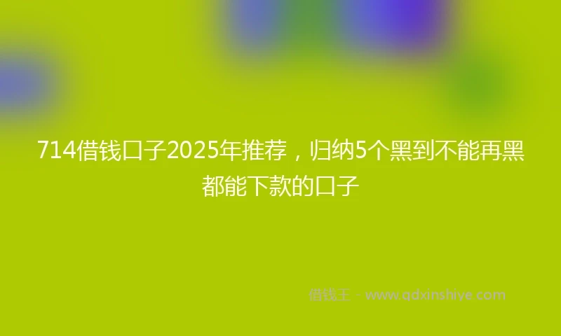 714借钱口子2025年推荐，归纳5个黑到不能再黑都能下款的口子