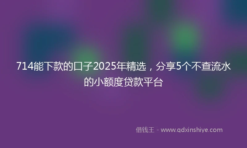 714能下款的口子2025年精选，分享5个不查流水的小额度贷款平台