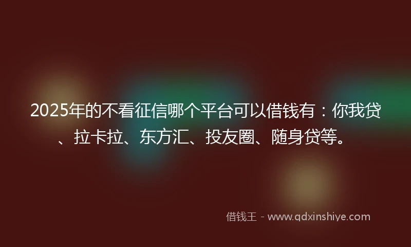 2025年的不看征信哪个平台可以借钱有：你我贷、拉卡拉、东方汇、投友圈、随身贷等。
