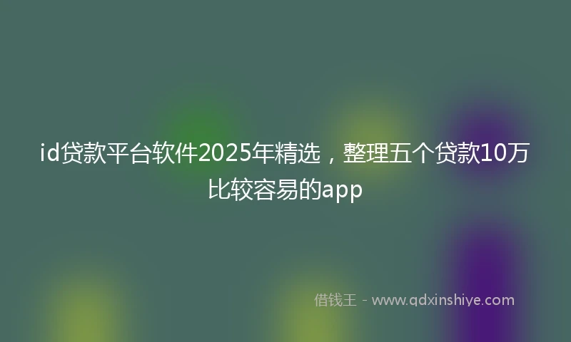 id贷款平台软件2025年精选，整理五个贷款10万比较容易的app