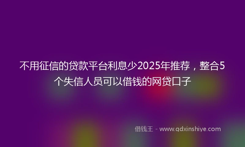 不用征信的贷款平台利息少2025年推荐，整合5个失信人员可以借钱的网贷口子