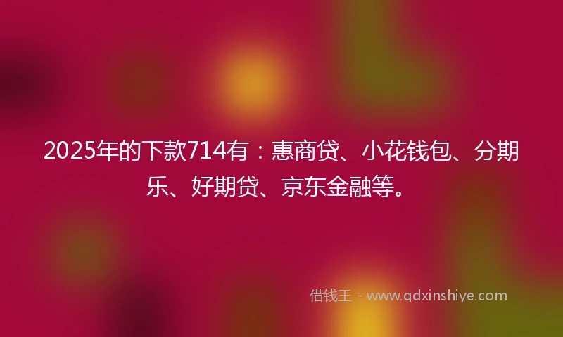 2025年的下款714有：惠商贷、小花钱包、分期乐、好期贷、京东金融等。