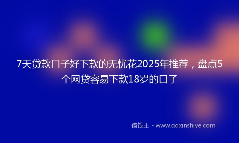 7天贷款口子好下款的无忧花2025年推荐，盘点5个网贷容易下款18岁的口子