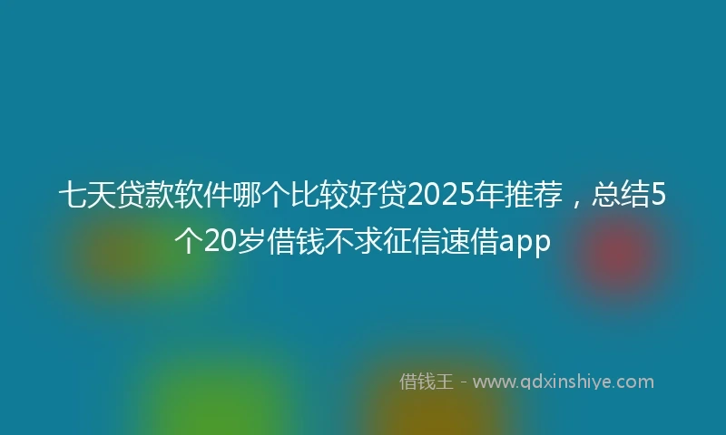 七天贷款软件哪个比较好贷2025年推荐，总结5个20岁借钱不求征信速借app