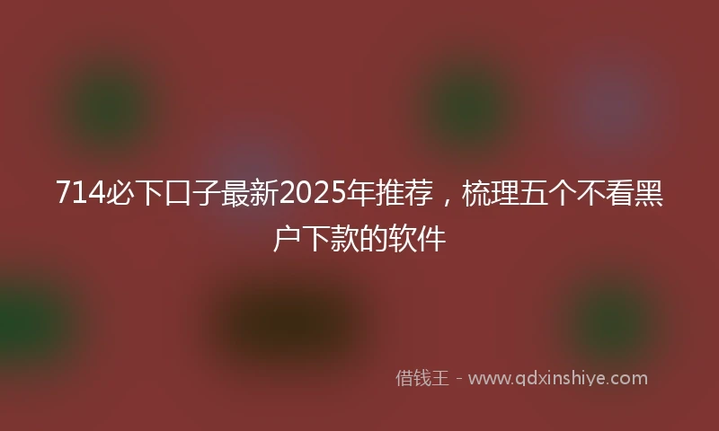 714必下口子最新2025年推荐，梳理五个不看黑户下款的软件