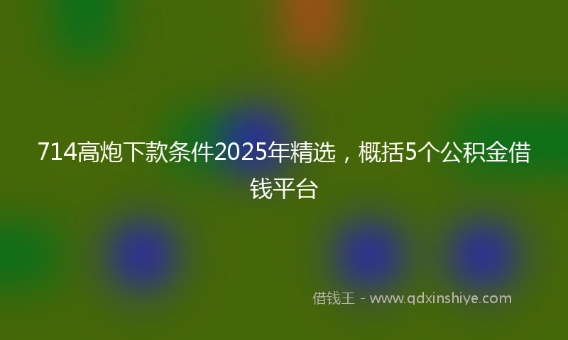 714高炮下款条件2025年精选，概括5个公积金借钱平台
