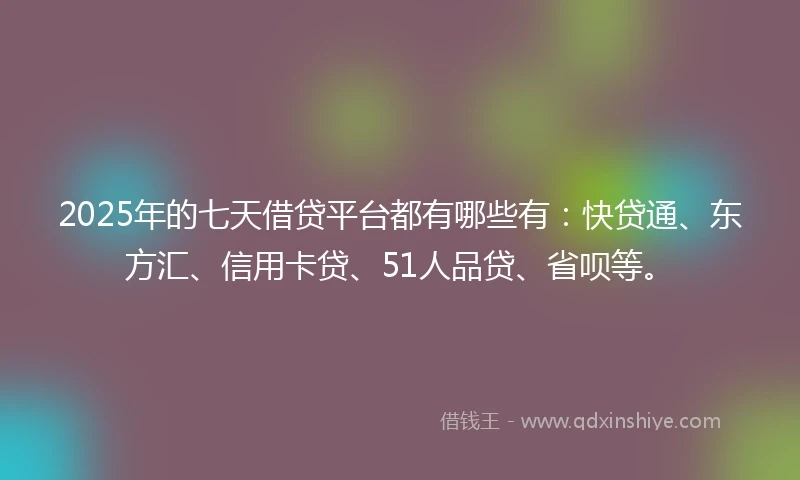 2025年的七天借贷平台都有哪些有：快贷通、东方汇、信用卡贷、51人品贷、省呗等。