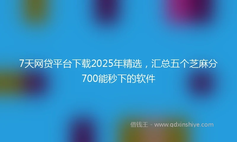 7天网贷平台下载2025年精选，汇总五个芝麻分700能秒下的软件