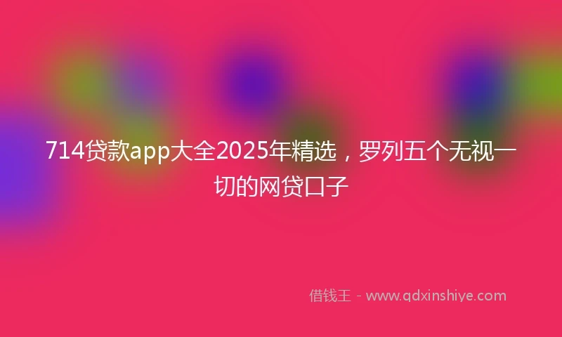 714贷款app大全2025年精选，罗列五个无视一切的网贷口子