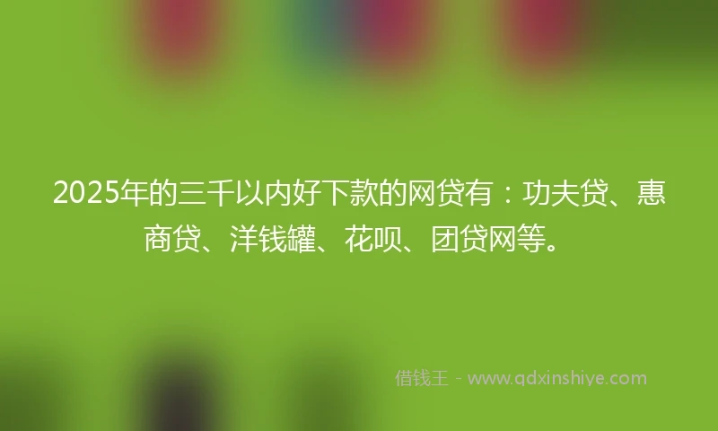 2025年的三千以内好下款的网贷有：功夫贷、惠商贷、洋钱罐、花呗、团贷网等。
