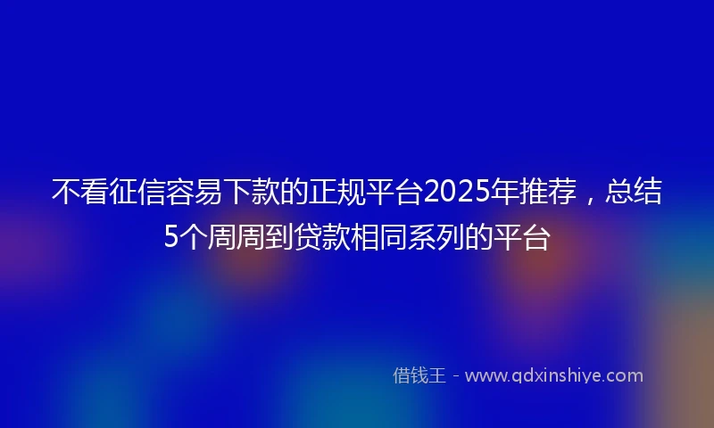 不看征信容易下款的正规平台2025年推荐，总结5个周周到贷款相同系列的平台