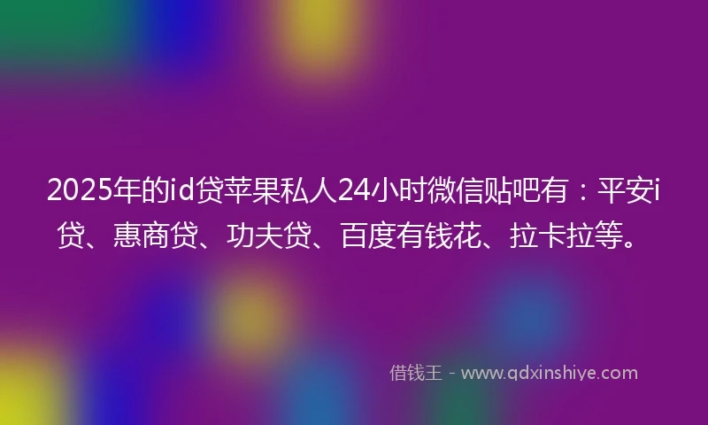 2025年的id贷苹果私人24小时微信贴吧有：平安i贷、惠商贷、功夫贷、百度有钱花、拉卡拉等。
