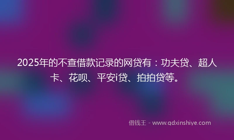 2025年的不查借款记录的网贷有：功夫贷、超人卡、花呗、平安i贷、拍拍贷等。