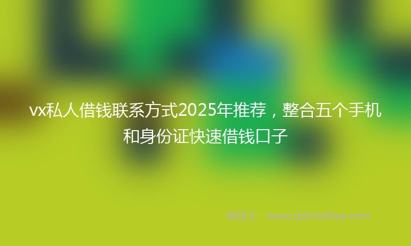 vx私人借钱联系方式2025年推荐，整合五个手机和身份证快速借钱口子