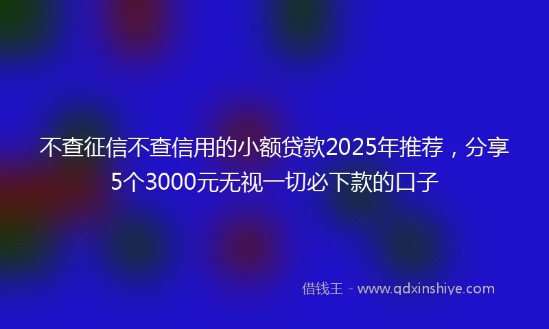 不查征信不查信用的小额贷款2025年推荐，分享5个3000元无视一切必下款的口子