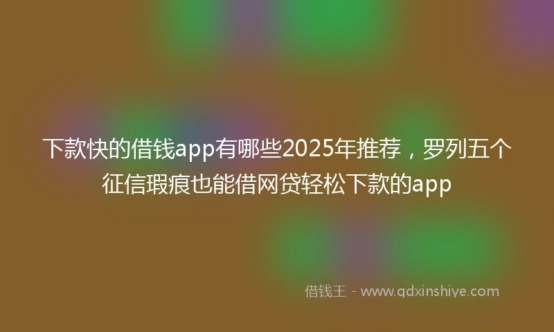 下款快的借钱app有哪些2025年推荐，罗列五个征信瑕疵也能借网贷轻松下款的app