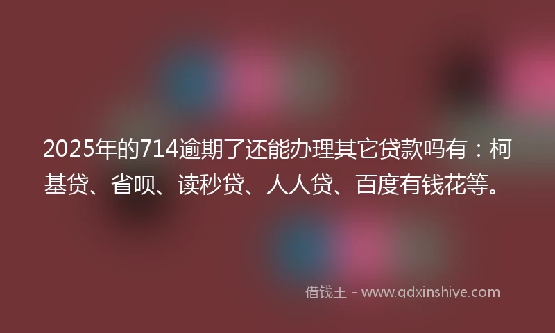 2025年的714逾期了还能办理其它贷款吗有：柯基贷、省呗、读秒贷、人人贷、百度有钱花等。