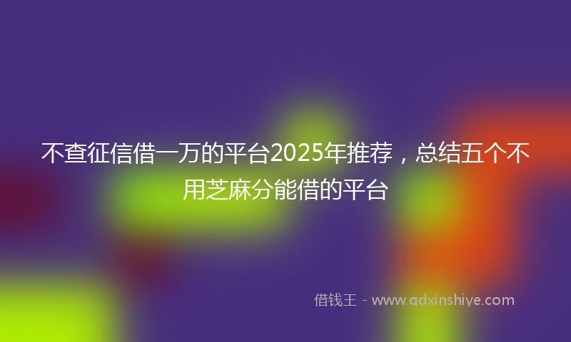 不查征信借一万的平台2025年推荐，总结五个不用芝麻分能借的平台
