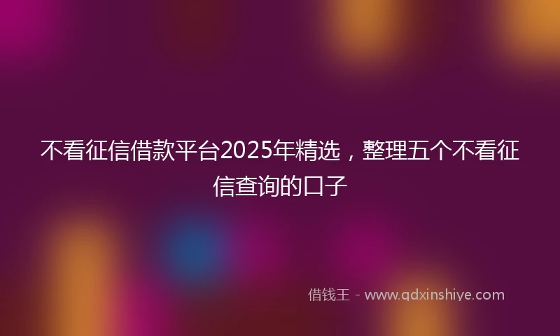 不看征信借款平台2025年精选，整理五个不看征信查询的口子