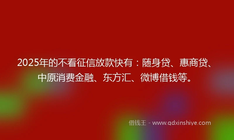 2025年的不看征信放款快有：随身贷、惠商贷、中原消费金融、东方汇、微博借钱等。