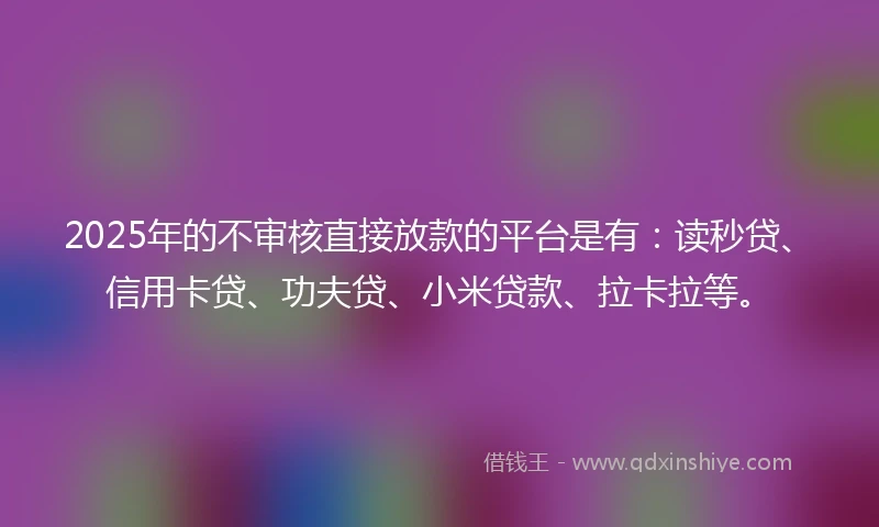 2025年的不审核直接放款的平台是有：读秒贷、信用卡贷、功夫贷、小米贷款、拉卡拉等。