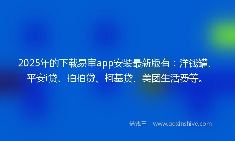 2025年的下载易审app安装最新版有：洋钱罐、平安i贷、拍拍贷、柯基贷、美团生活费等。