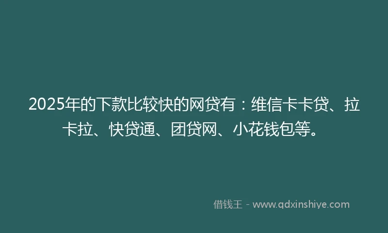 2025年的下款比较快的网贷有：维信卡卡贷、拉卡拉、快贷通、团贷网、小花钱包等。