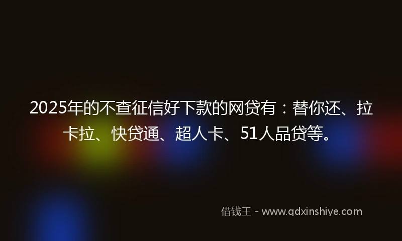 2025年的不查征信好下款的网贷有：替你还、拉卡拉、快贷通、超人卡、51人品贷等。