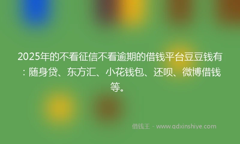 2025年的不看征信不看逾期的借钱平台豆豆钱有:随身贷、东方汇、小花钱包、还呗、微博借钱等。