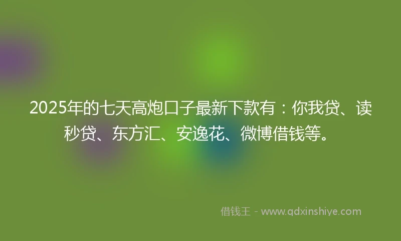 2025年的七天高炮口子最新下款有：你我贷、读秒贷、东方汇、安逸花、微博借钱等。