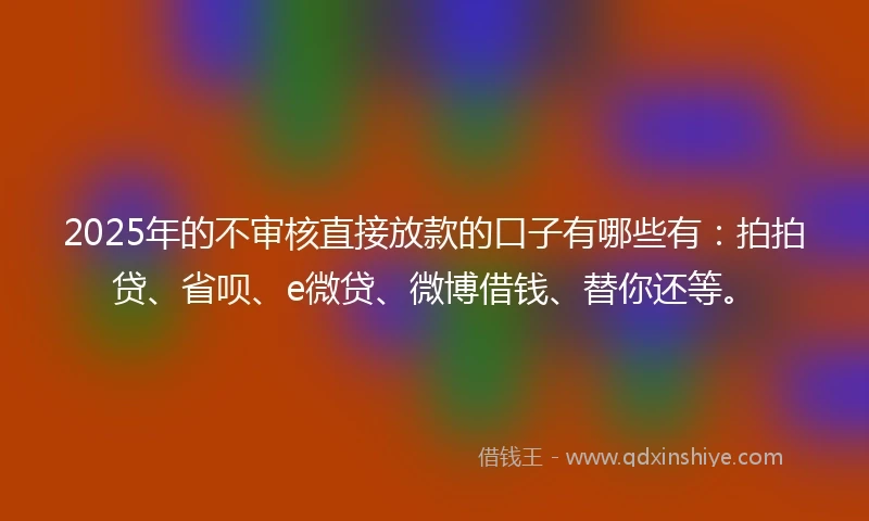 2025年的不审核直接放款的口子有哪些有:拍拍贷、省呗、e微贷、微博借钱、替你还等。