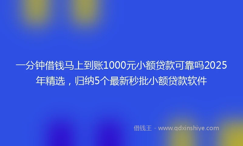 一分钟借钱马上到账1000元小额贷款可靠吗2025年精选，归纳5个最新秒批小额贷款软件