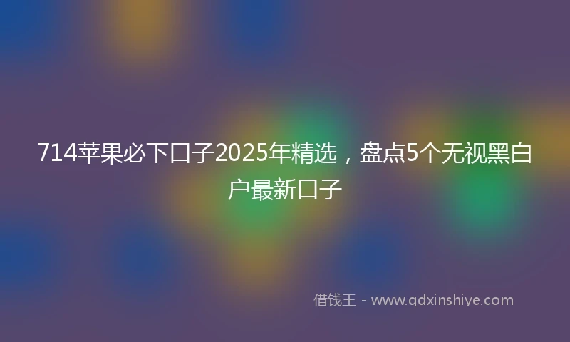 714苹果必下口子2025年精选，盘点5个无视黑白户最新口子