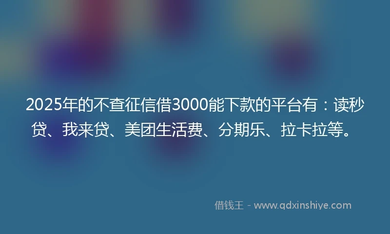 2025年的不查征信借3000能下款的平台有：读秒贷、我来贷、美团生活费、分期乐、拉卡拉等。