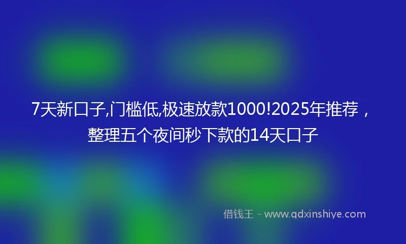 7天新口子,门槛低,极速放款1000!2025年推荐,整理五个夜间秒下款的14天口子