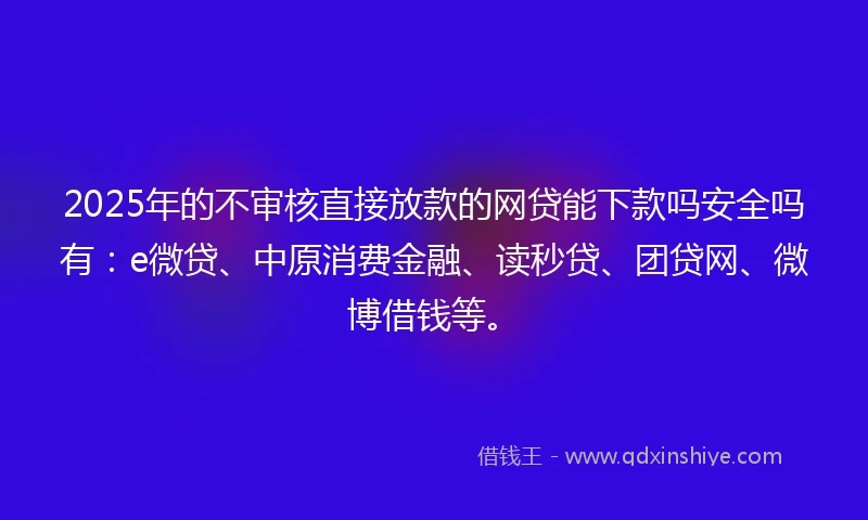 2025年的不审核直接放款的网贷能下款吗安全吗有:e微贷、中原消费金融、读秒贷、团贷网、微博借钱等。